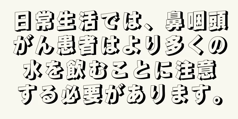 日常生活では、鼻咽頭がん患者はより多くの水を飲むことに注意する必要があります。