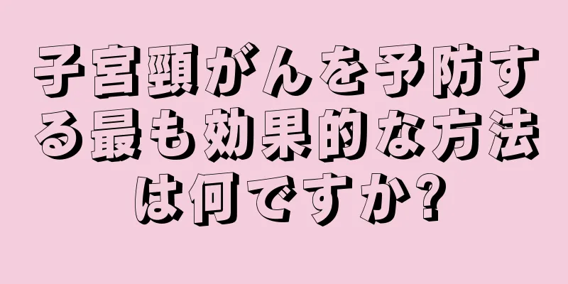 子宮頸がんを予防する最も効果的な方法は何ですか?
