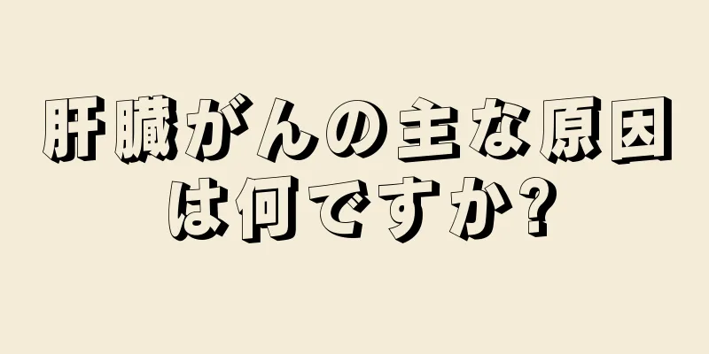 肝臓がんの主な原因は何ですか?