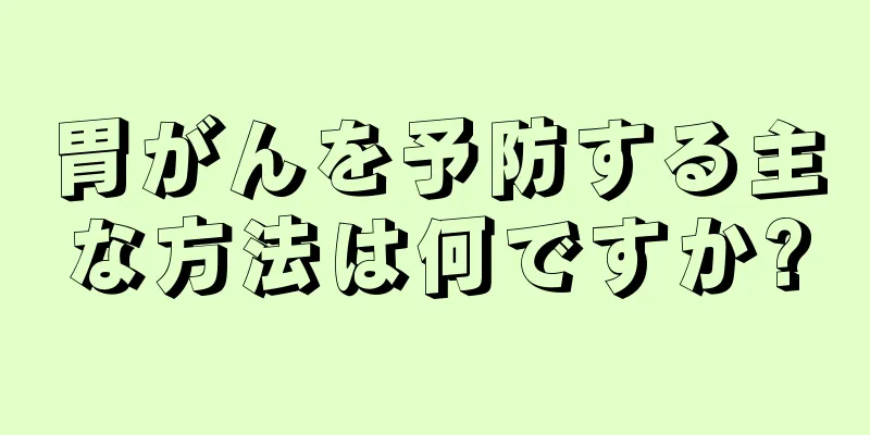 胃がんを予防する主な方法は何ですか?