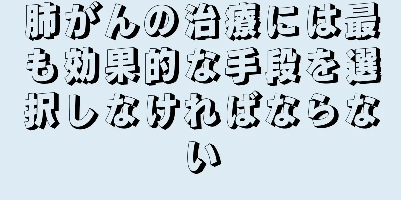 肺がんの治療には最も効果的な手段を選択しなければならない