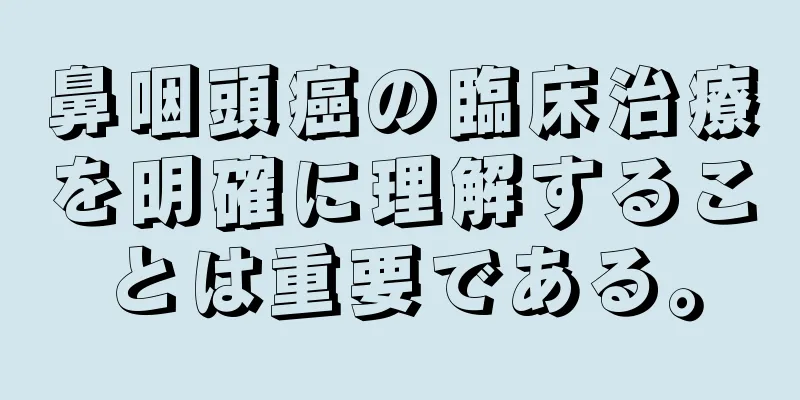 鼻咽頭癌の臨床治療を明確に理解することは重要である。