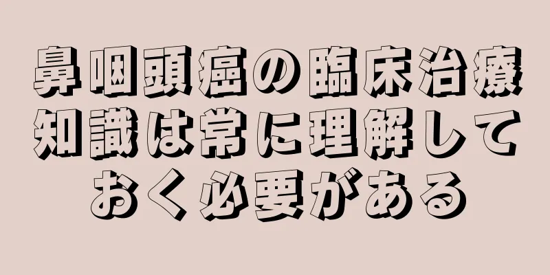 鼻咽頭癌の臨床治療知識は常に理解しておく必要がある