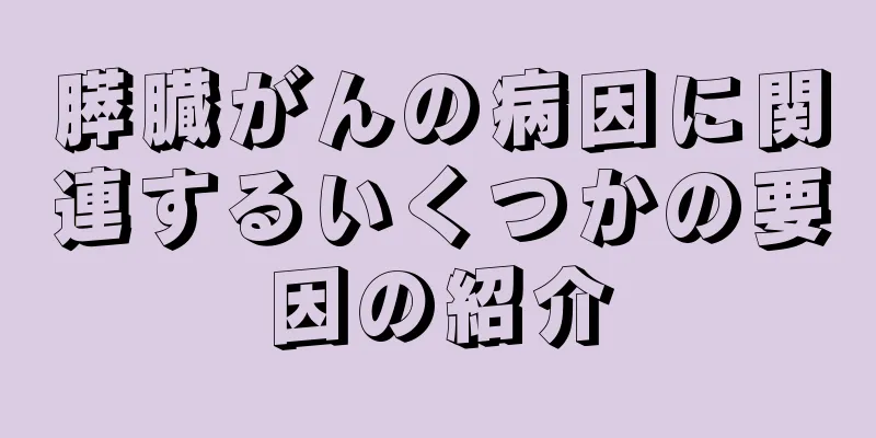 膵臓がんの病因に関連するいくつかの要因の紹介