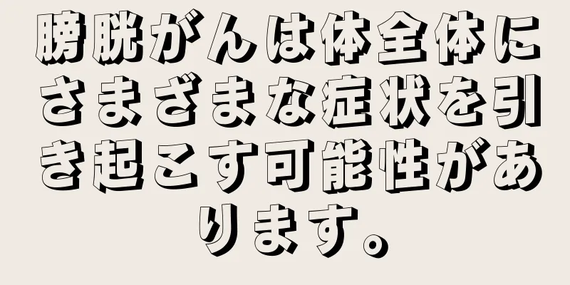 膀胱がんは体全体にさまざまな症状を引き起こす可能性があります。