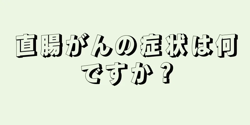 直腸がんの症状は何ですか？