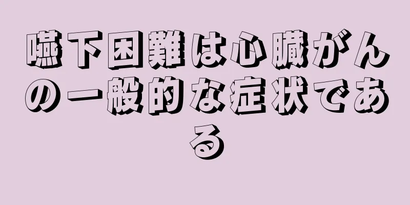 嚥下困難は心臓がんの一般的な症状である