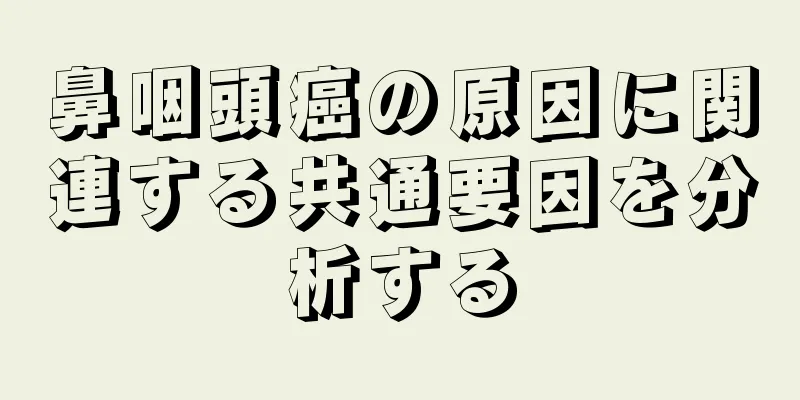 鼻咽頭癌の原因に関連する共通要因を分析する