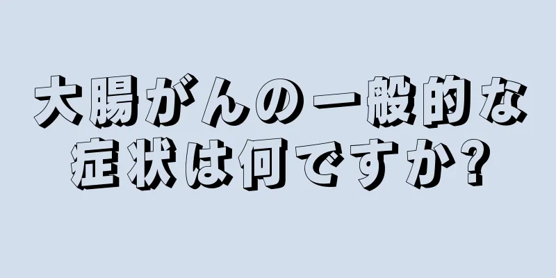 大腸がんの一般的な症状は何ですか?