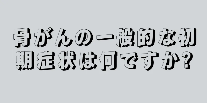 骨がんの一般的な初期症状は何ですか?