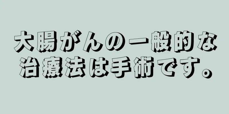 大腸がんの一般的な治療法は手術です。