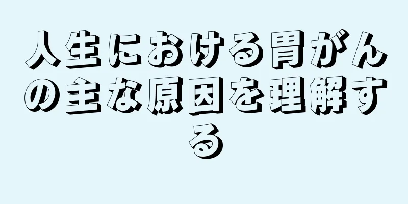人生における胃がんの主な原因を理解する