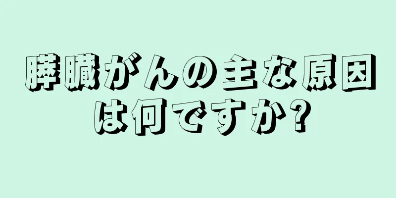 膵臓がんの主な原因は何ですか?