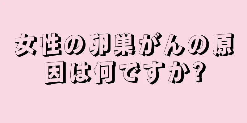 女性の卵巣がんの原因は何ですか?