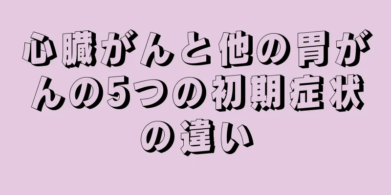 心臓がんと他の胃がんの5つの初期症状の違い