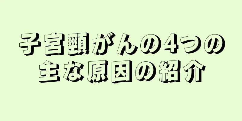 子宮頸がんの4つの主な原因の紹介