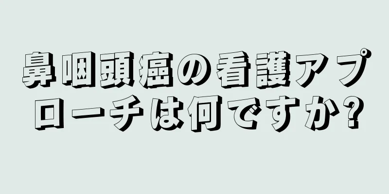 鼻咽頭癌の看護アプローチは何ですか?