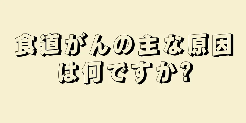 食道がんの主な原因は何ですか?