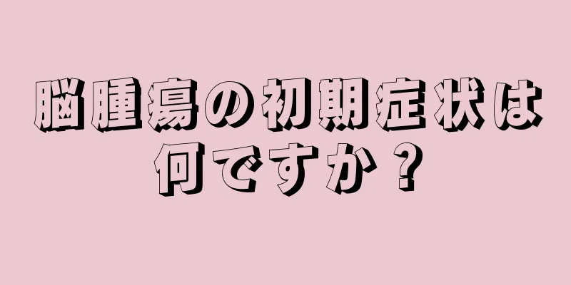 脳腫瘍の初期症状は何ですか？