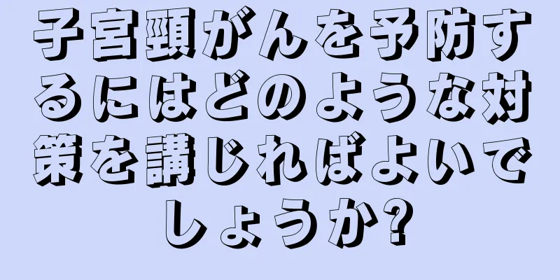 子宮頸がんを予防するにはどのような対策を講じればよいでしょうか?