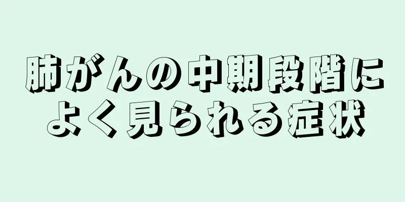 肺がんの中期段階によく見られる症状