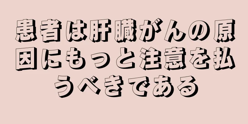 患者は肝臓がんの原因にもっと注意を払うべきである
