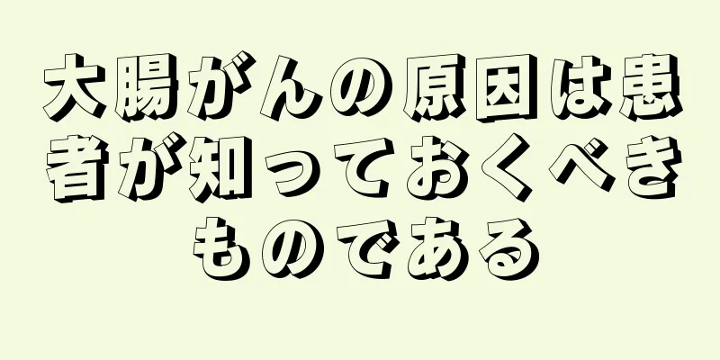 大腸がんの原因は患者が知っておくべきものである