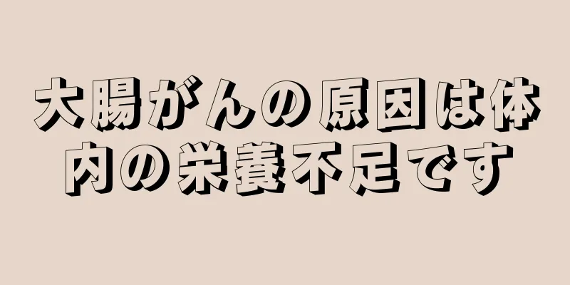 大腸がんの原因は体内の栄養不足です