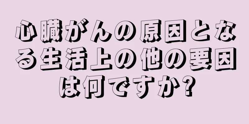 心臓がんの原因となる生活上の他の要因は何ですか?