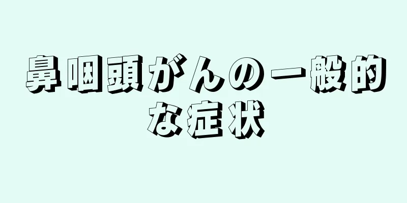 鼻咽頭がんの一般的な症状