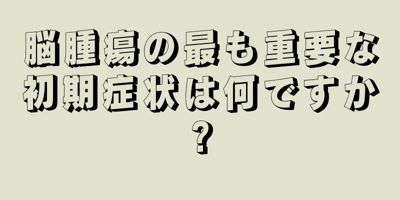 脳腫瘍の最も重要な初期症状は何ですか?