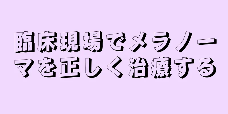 臨床現場でメラノーマを正しく治療する