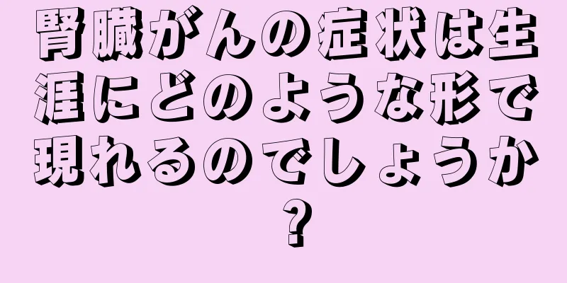 腎臓がんの症状は生涯にどのような形で現れるのでしょうか？