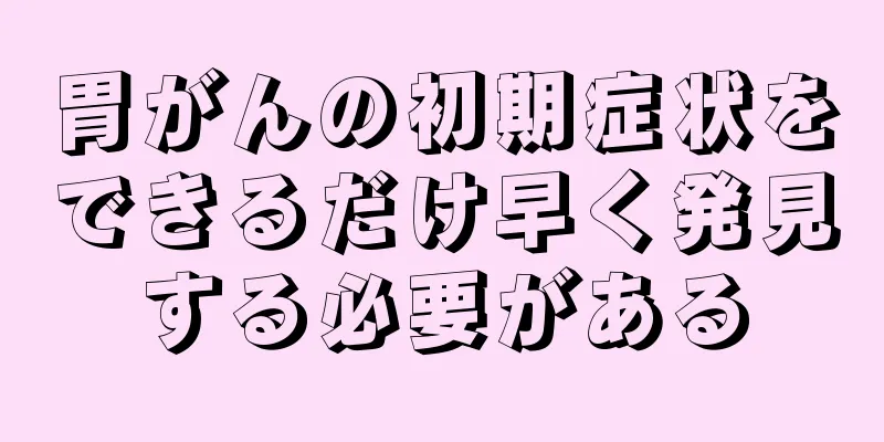 胃がんの初期症状をできるだけ早く発見する必要がある
