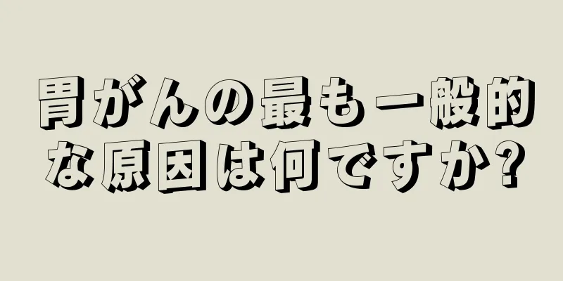 胃がんの最も一般的な原因は何ですか?