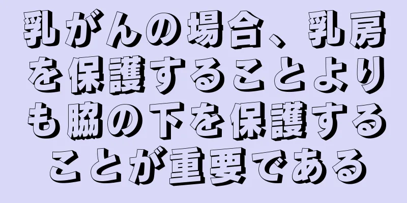 乳がんの場合、乳房を保護することよりも脇の下を保護することが重要である