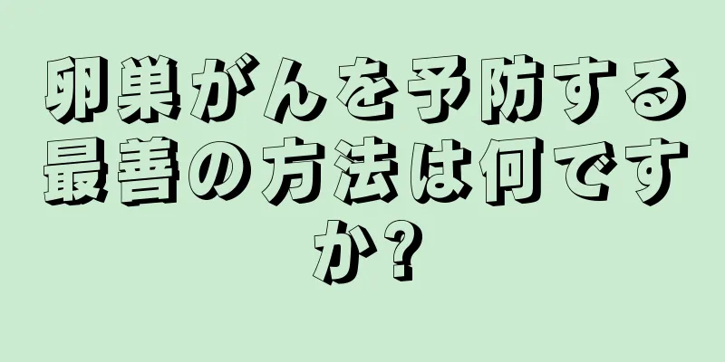 卵巣がんを予防する最善の方法は何ですか?