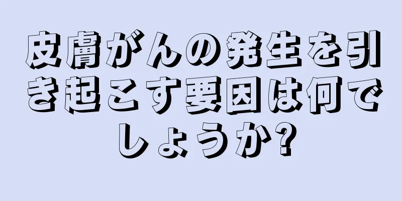 皮膚がんの発生を引き起こす要因は何でしょうか?