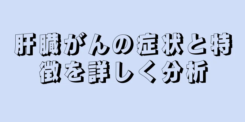 肝臓がんの症状と特徴を詳しく分析
