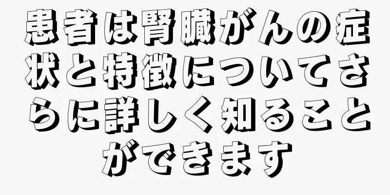 患者は腎臓がんの症状と特徴についてさらに詳しく知ることができます