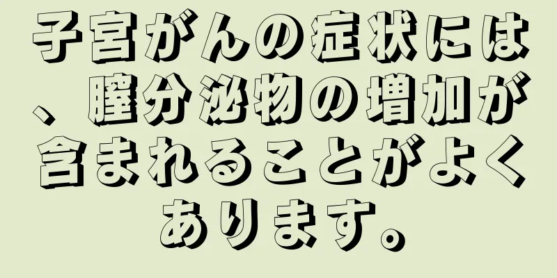 子宮がんの症状には、膣分泌物の増加が含まれることがよくあります。