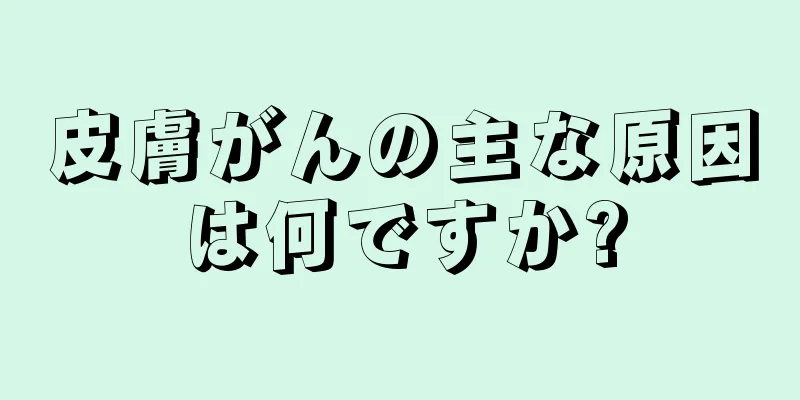 皮膚がんの主な原因は何ですか?