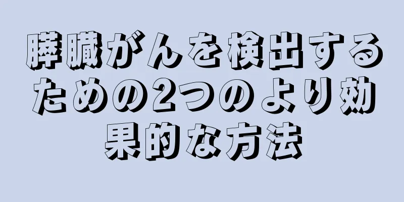膵臓がんを検出するための2つのより効果的な方法