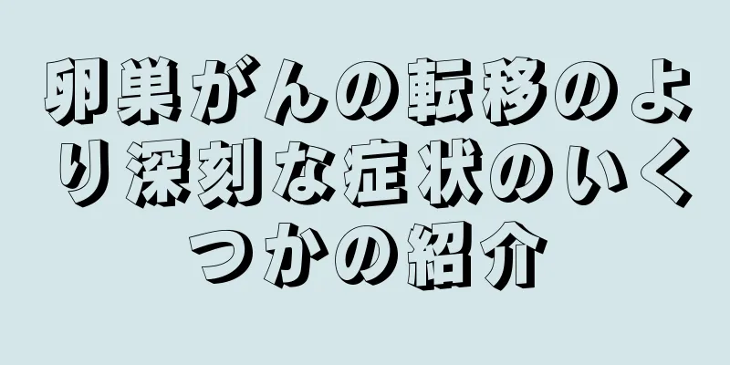 卵巣がんの転移のより深刻な症状のいくつかの紹介