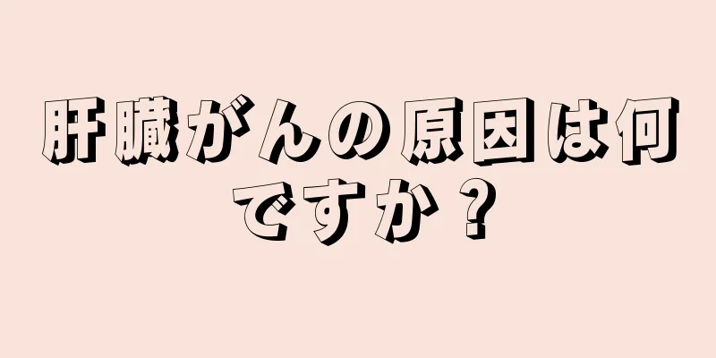 肝臓がんの原因は何ですか？