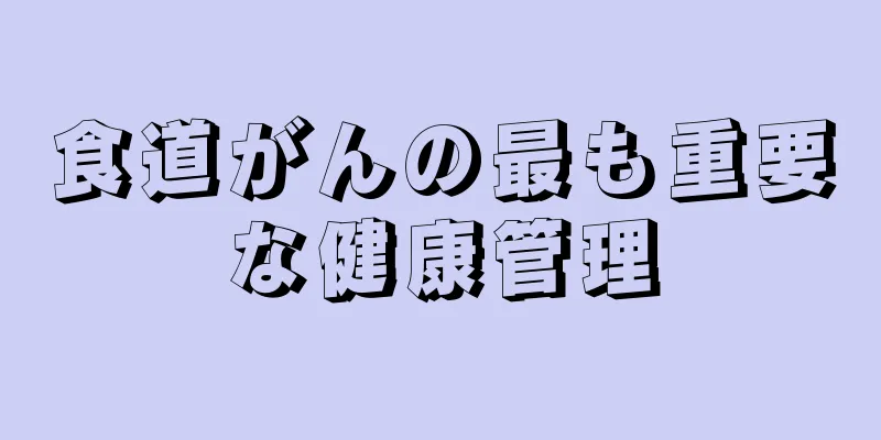 食道がんの最も重要な健康管理