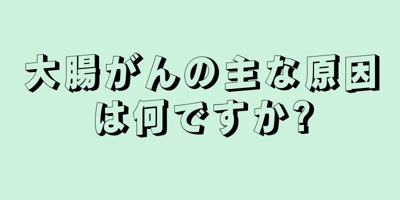 大腸がんの主な原因は何ですか?