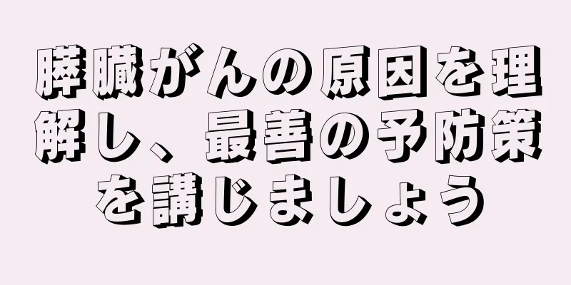 膵臓がんの原因を理解し、最善の予防策を講じましょう