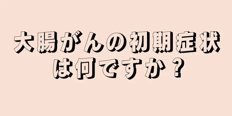 大腸がんの初期症状は何ですか？