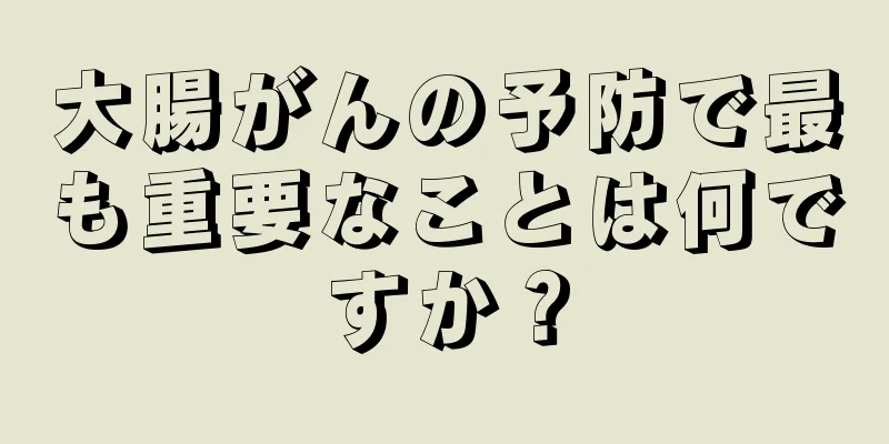 大腸がんの予防で最も重要なことは何ですか？